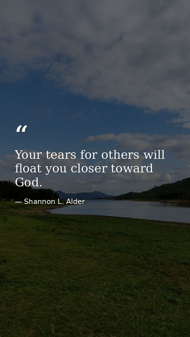Your tears for others will float you closer toward God. — Shannon L. Alder
