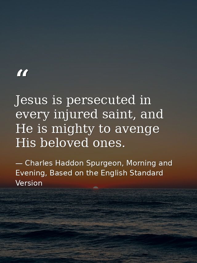 Jesus is persecuted in every injured saint, and He is mighty to avenge His beloved ones. — Charles Haddon Spurgeon, Morning and Evening, Based on the English Standard Version