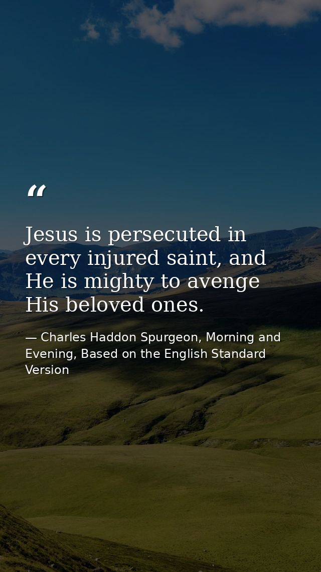 Jesus is persecuted in every injured saint, and He is mighty to avenge His beloved ones. — Charles Haddon Spurgeon, Morning and Evening, Based on the English Standard Version