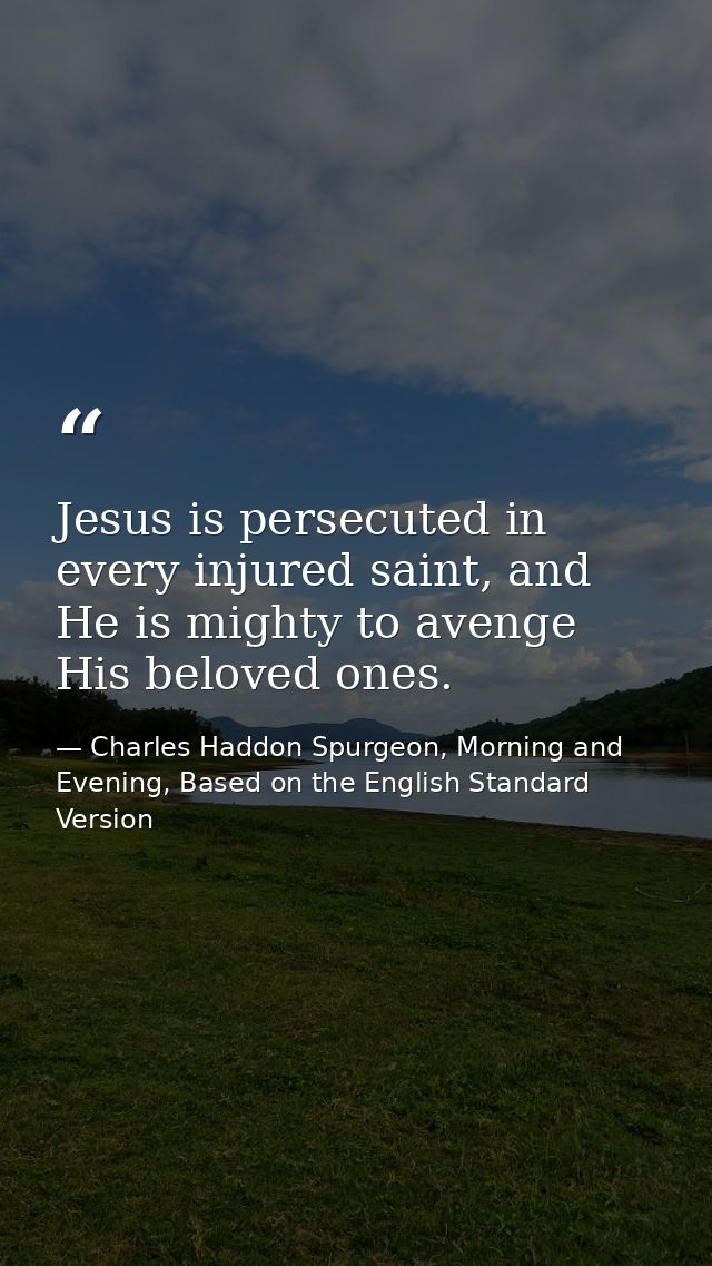 Jesus is persecuted in every injured saint, and He is mighty to avenge His beloved ones. — Charles Haddon Spurgeon, Morning and Evening, Based on the English Standard Version
