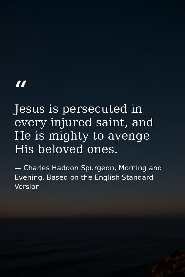 Jesus is persecuted in every injured saint, and He is mighty to avenge His beloved ones. — Charles Haddon Spurgeon, Morning and Evening, Based on the English Standard Version