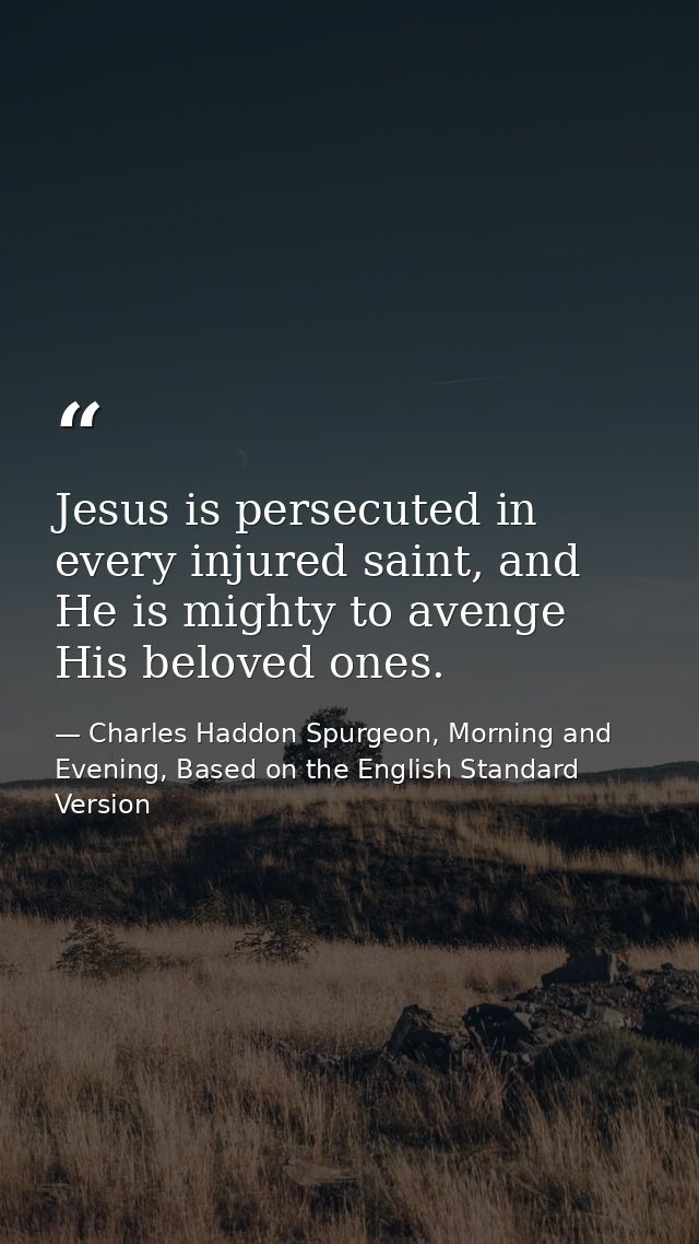 Jesus is persecuted in every injured saint, and He is mighty to avenge His beloved ones. — Charles Haddon Spurgeon, Morning and Evening, Based on the English Standard Version