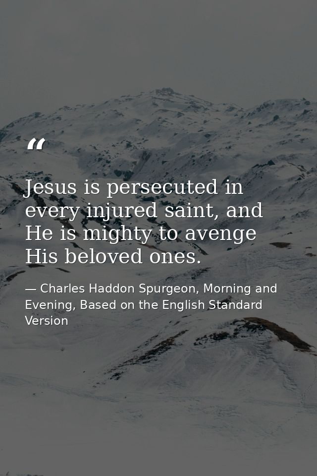 Jesus is persecuted in every injured saint, and He is mighty to avenge His beloved ones. — Charles Haddon Spurgeon, Morning and Evening, Based on the English Standard Version