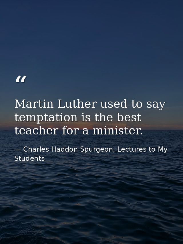 Martin Luther used to say temptation is the best teacher for a minister. — Charles Haddon Spurgeon, Lectures to My Students