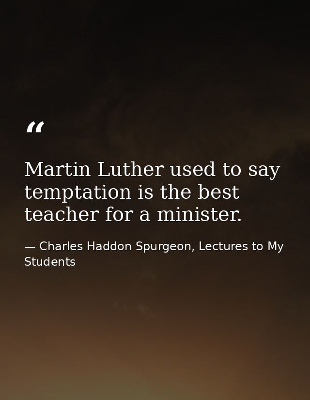 Martin Luther used to say temptation is the best teacher for a minister. — Charles Haddon Spurgeon, Lectures to My Students