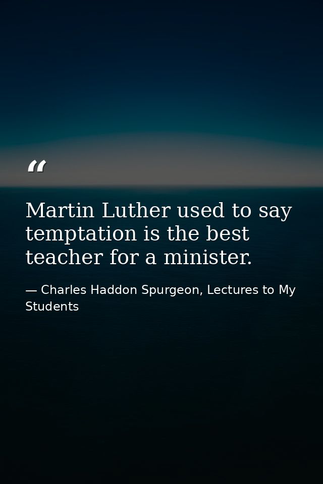 Martin Luther used to say temptation is the best teacher for a minister. — Charles Haddon Spurgeon, Lectures to My Students