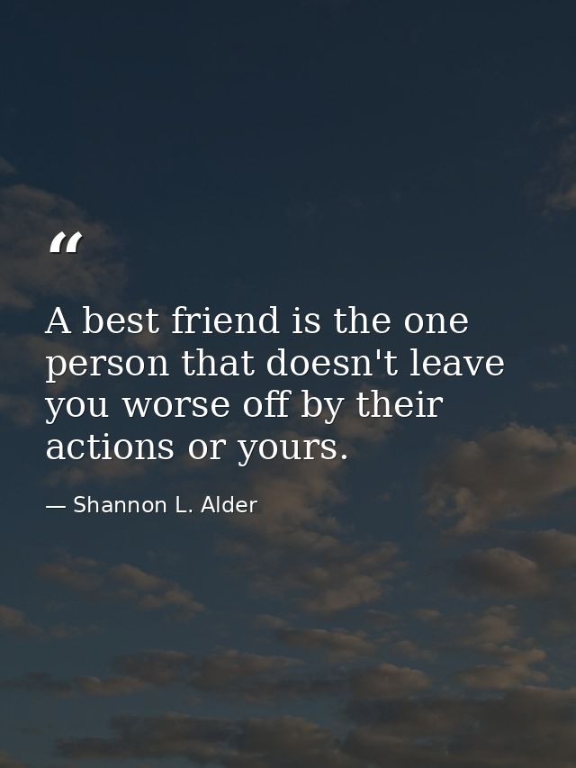 A best friend is the one person that doesn't leave you worse off by their actions or yours. — Shannon L. Alder