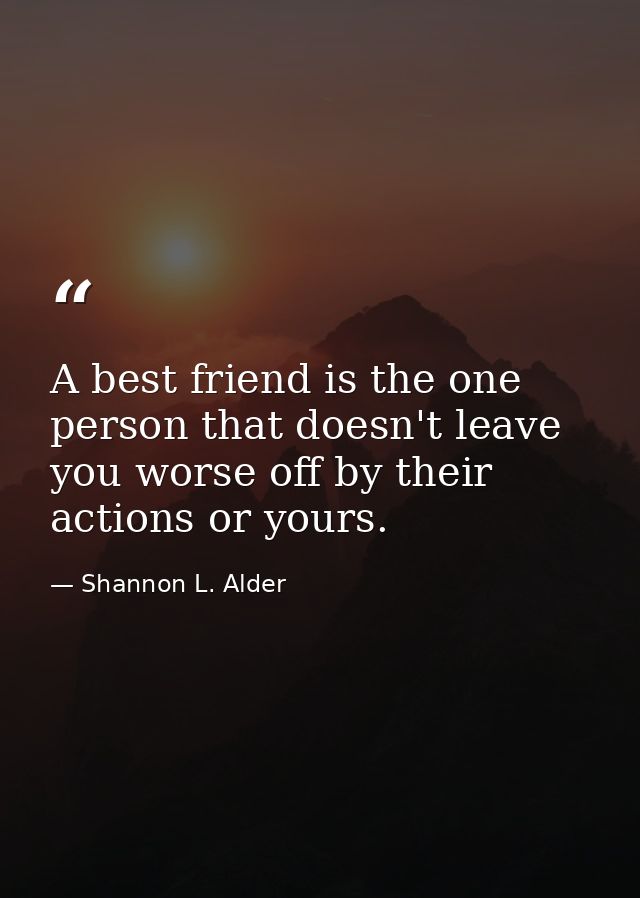 A best friend is the one person that doesn't leave you worse off by their actions or yours. — Shannon L. Alder
