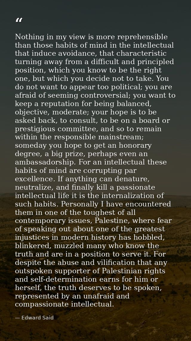 Nothing in my view is more reprehensible than those habits of mind in the intellectual that induce avoidance, that chara — Edward Said
