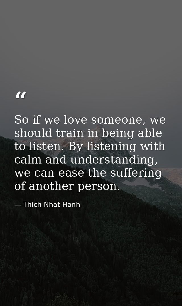 So if we love someone, we should train in being able to listen. By listening with calm and understanding, we can ease th — Thich Nhat Hanh