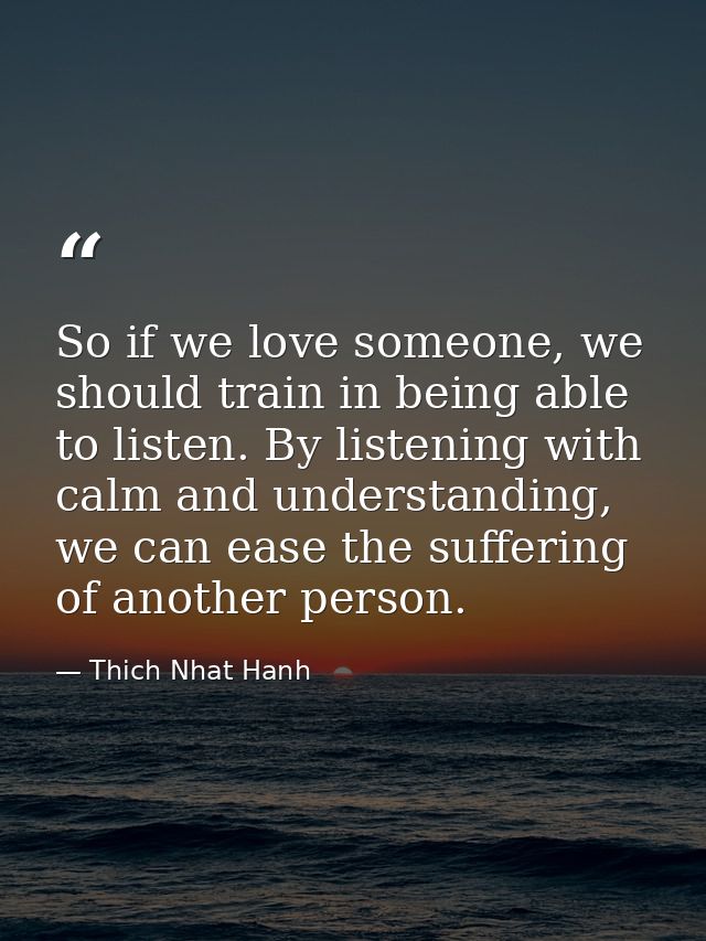 So if we love someone, we should train in being able to listen. By listening with calm and understanding, we can ease th — Thich Nhat Hanh