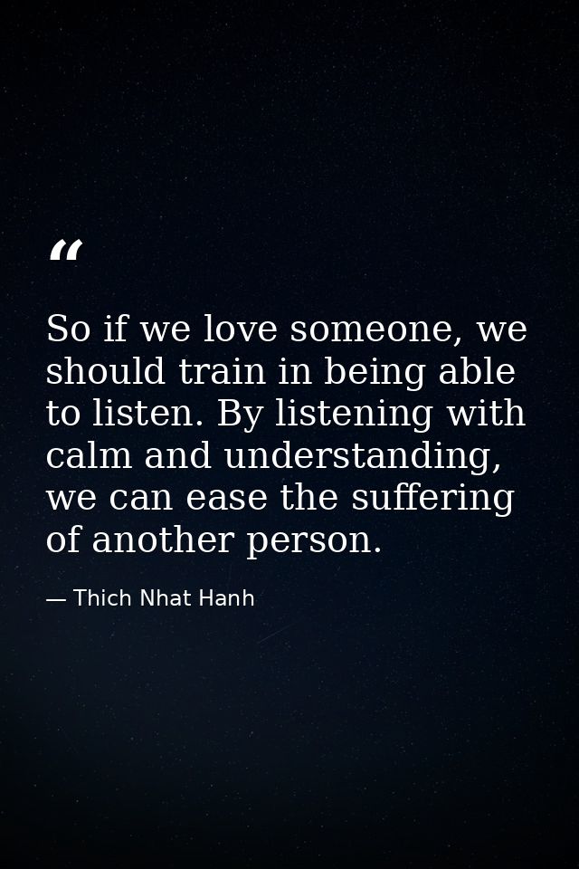 So if we love someone, we should train in being able to listen. By listening with calm and understanding, we can ease th — Thich Nhat Hanh