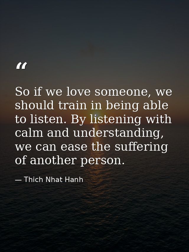 So if we love someone, we should train in being able to listen. By listening with calm and understanding, we can ease th — Thich Nhat Hanh
