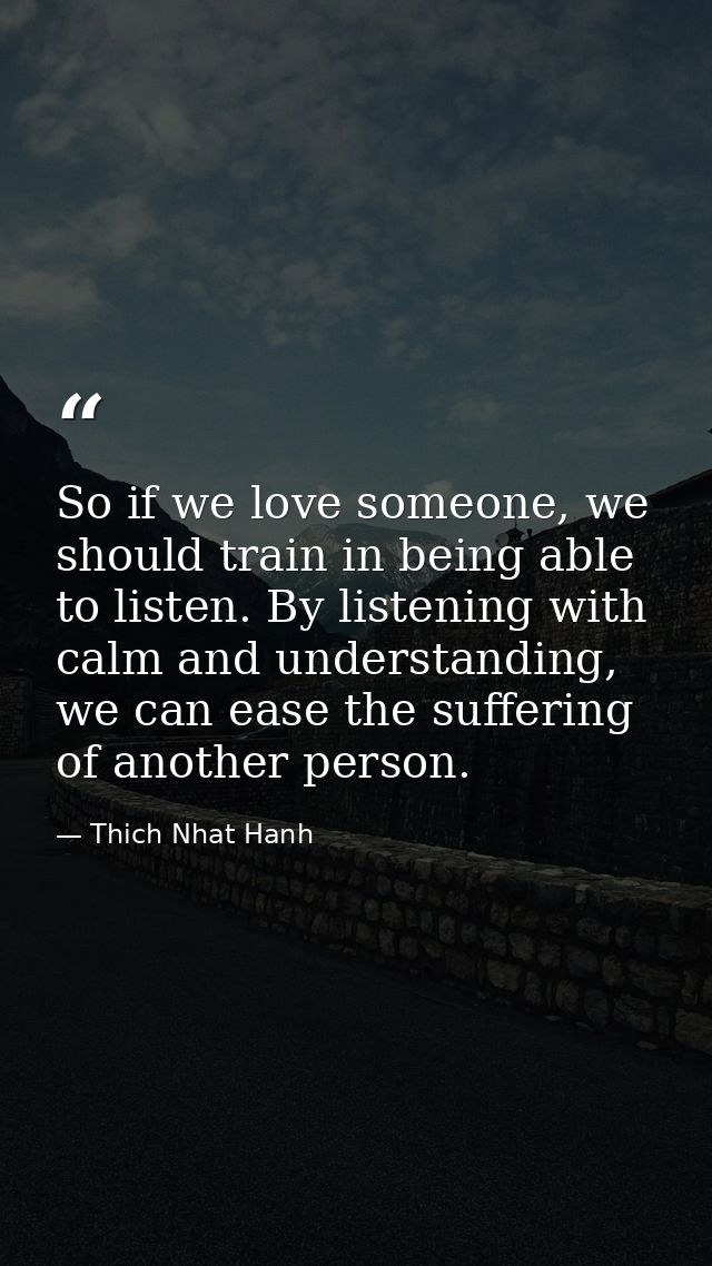 So if we love someone, we should train in being able to listen. By listening with calm and understanding, we can ease th — Thich Nhat Hanh
