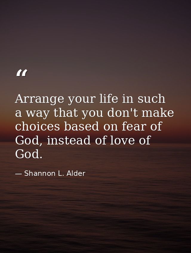 Arrange your life in such a way that you don't make choices based on fear of God, instead of love of God. — Shannon L. Alder