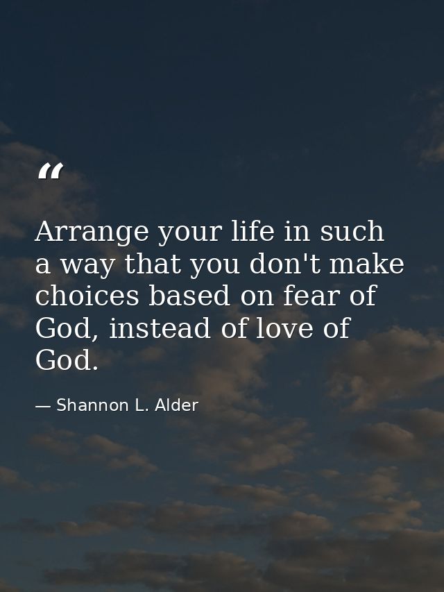 Arrange your life in such a way that you don't make choices based on fear of God, instead of love of God. — Shannon L. Alder