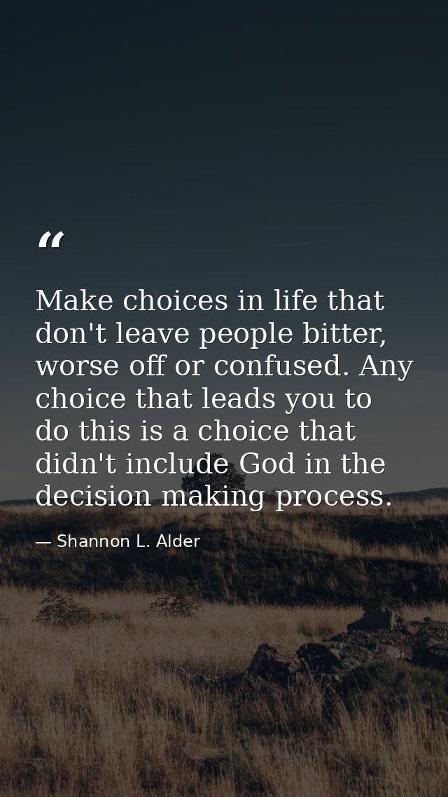 Make choices in life that don't leave people bitter, worse off or confused. Any choice that leads you to do this is a ch — Shannon L. Alder