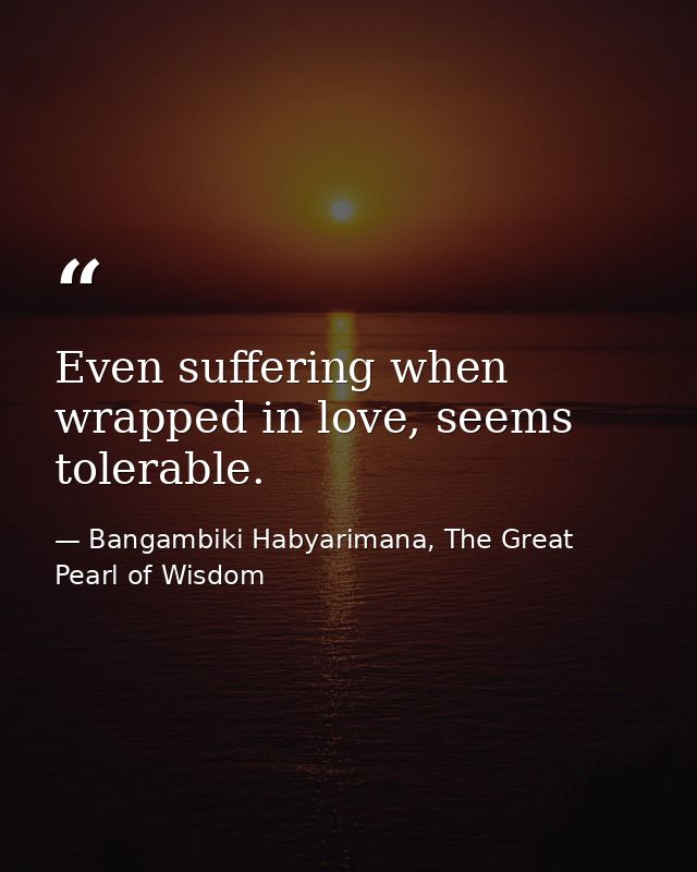 Even suffering when wrapped in love, seems tolerable. — Bangambiki Habyarimana, The Great Pearl of Wisdom