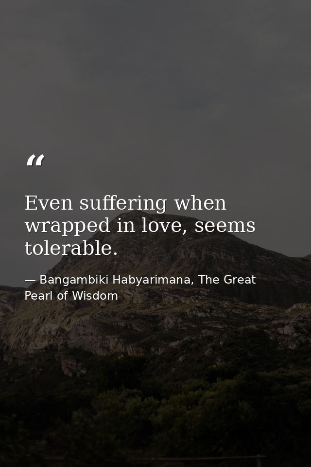 Even suffering when wrapped in love, seems tolerable. — Bangambiki Habyarimana, The Great Pearl of Wisdom