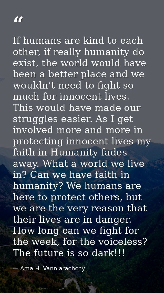 If humans are kind to each other, if really humanity do exist, the world would have been a better place and we wouldn’t  — Ama H. Vanniarachchy