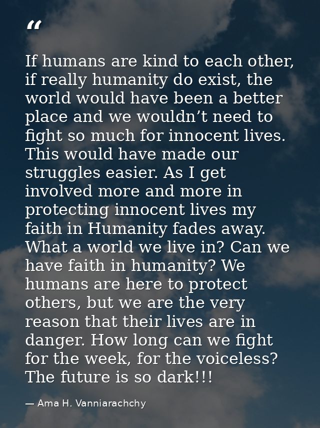 If humans are kind to each other, if really humanity do exist, the world would have been a better place and we wouldn’t  — Ama H. Vanniarachchy