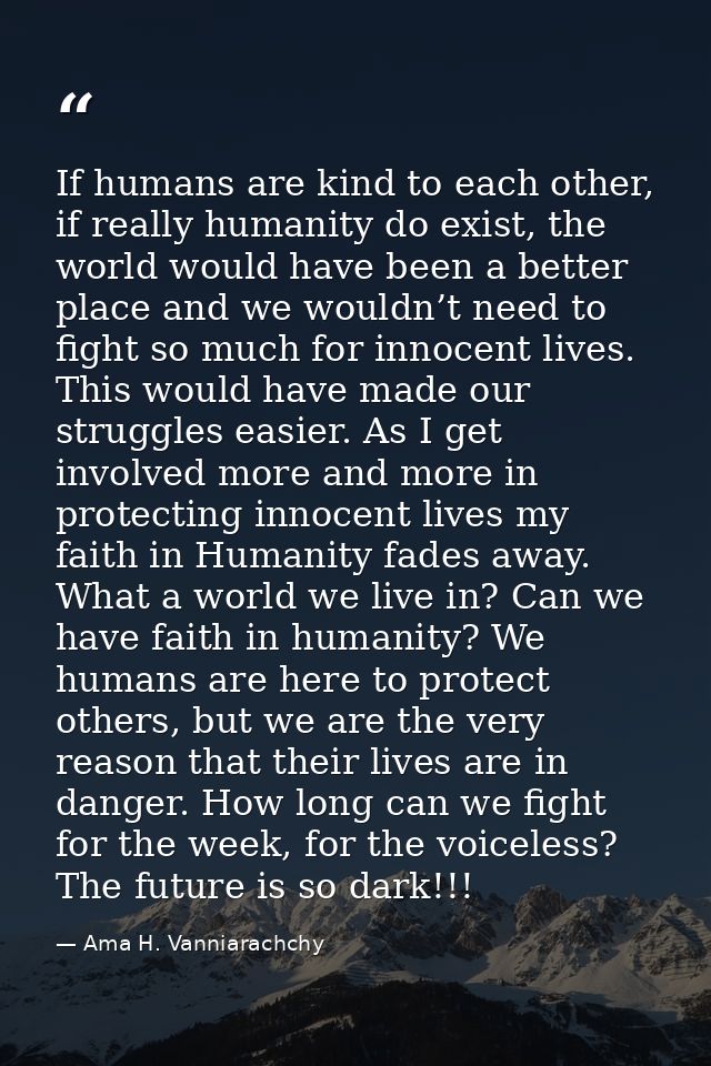 If humans are kind to each other, if really humanity do exist, the world would have been a better place and we wouldn’t  — Ama H. Vanniarachchy