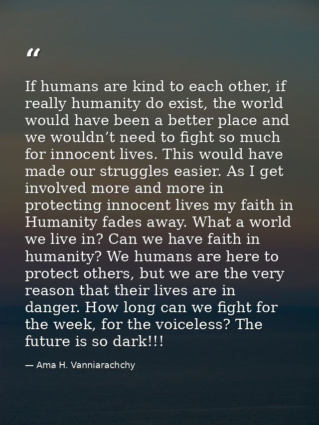 If humans are kind to each other, if really humanity do exist, the world would have been a better place and we wouldn’t  — Ama H. Vanniarachchy