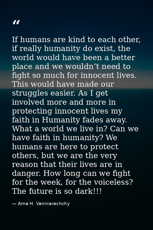 If humans are kind to each other, if really humanity do exist, the world would have been a better place and we wouldn’t  — Ama H. Vanniarachchy