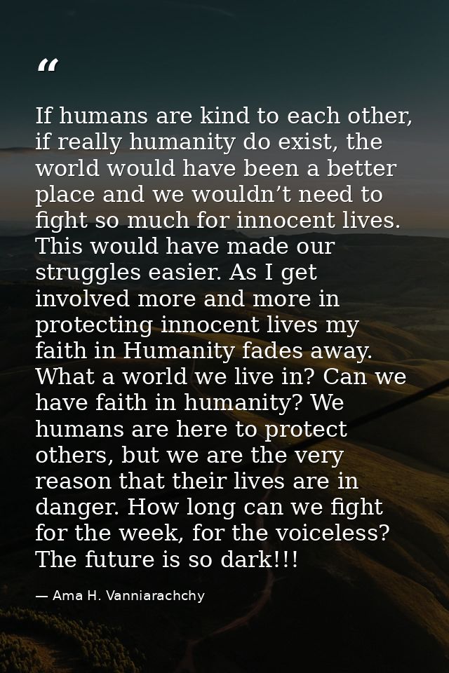 If humans are kind to each other, if really humanity do exist, the world would have been a better place and we wouldn’t  — Ama H. Vanniarachchy