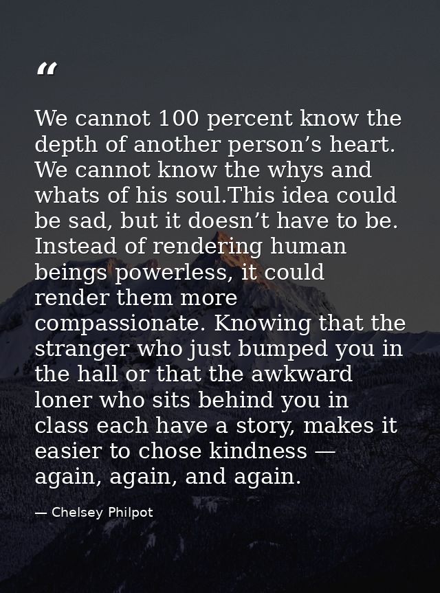 We cannot 100 percent know the depth of another person’s heart. We cannot know the whys and whats of his soul.This idea  — Chelsey Philpot