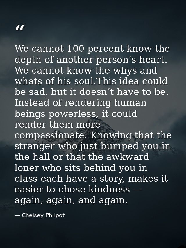 We cannot 100 percent know the depth of another person’s heart. We cannot know the whys and whats of his soul.This idea  — Chelsey Philpot