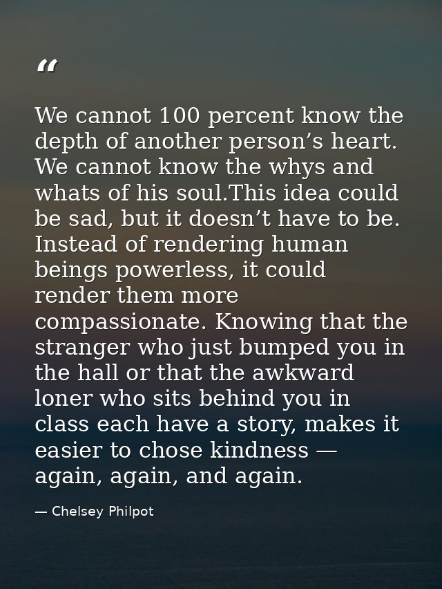 We cannot 100 percent know the depth of another person’s heart. We cannot know the whys and whats of his soul.This idea  — Chelsey Philpot