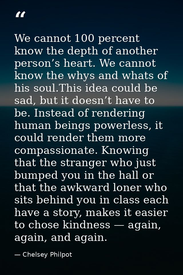 We cannot 100 percent know the depth of another person’s heart. We cannot know the whys and whats of his soul.This idea  — Chelsey Philpot