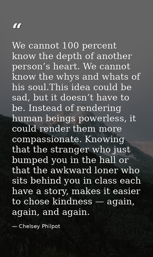 We cannot 100 percent know the depth of another person’s heart. We cannot know the whys and whats of his soul.This idea  — Chelsey Philpot