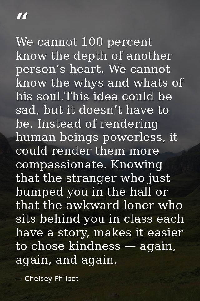 We cannot 100 percent know the depth of another person’s heart. We cannot know the whys and whats of his soul.This idea  — Chelsey Philpot