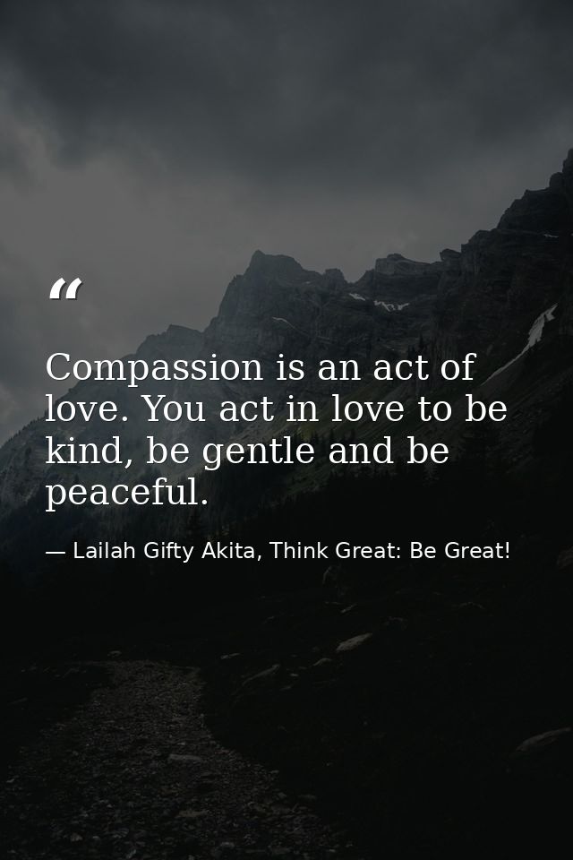 Compassion is an act of love. You act in love to be kind, be gentle and be peaceful. — Lailah Gifty Akita, Think Great: Be Great!