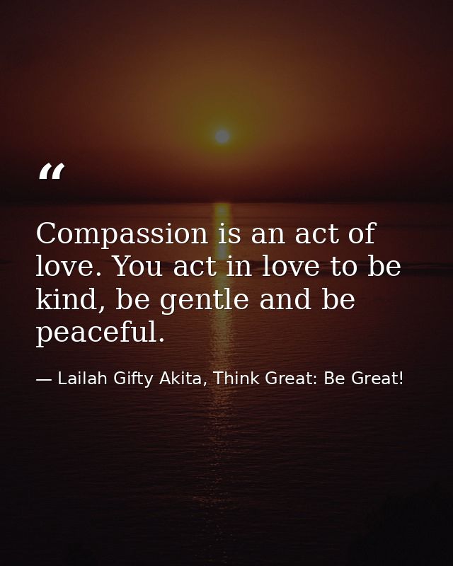 Compassion is an act of love. You act in love to be kind, be gentle and be peaceful. — Lailah Gifty Akita, Think Great: Be Great!