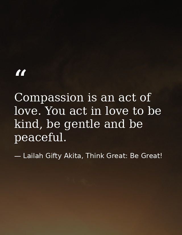 Compassion is an act of love. You act in love to be kind, be gentle and be peaceful. — Lailah Gifty Akita, Think Great: Be Great!