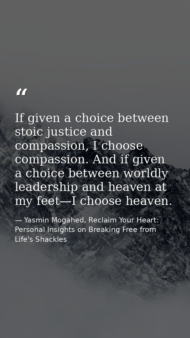 If given a choice between stoic justice and compassion, I choose compassion. And if given a choice between worldly leade — Yasmin Mogahed, Reclaim Your Heart: Personal Insights on Breaking Free from Life's Shackles