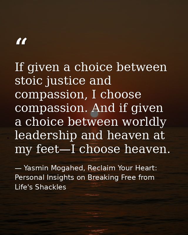 If given a choice between stoic justice and compassion, I choose compassion. And if given a choice between worldly leade — Yasmin Mogahed, Reclaim Your Heart: Personal Insights on Breaking Free from Life's Shackles