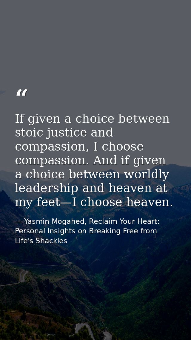 If given a choice between stoic justice and compassion, I choose compassion. And if given a choice between worldly leade — Yasmin Mogahed, Reclaim Your Heart: Personal Insights on Breaking Free from Life's Shackles