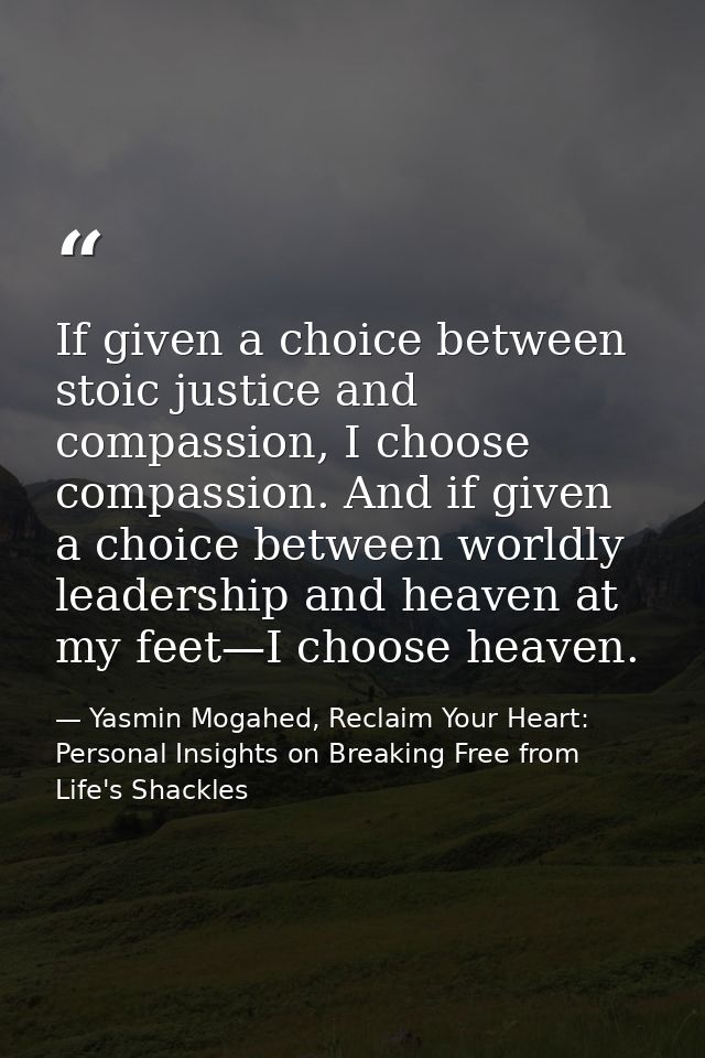 If given a choice between stoic justice and compassion, I choose compassion. And if given a choice between worldly leade — Yasmin Mogahed, Reclaim Your Heart: Personal Insights on Breaking Free from Life's Shackles