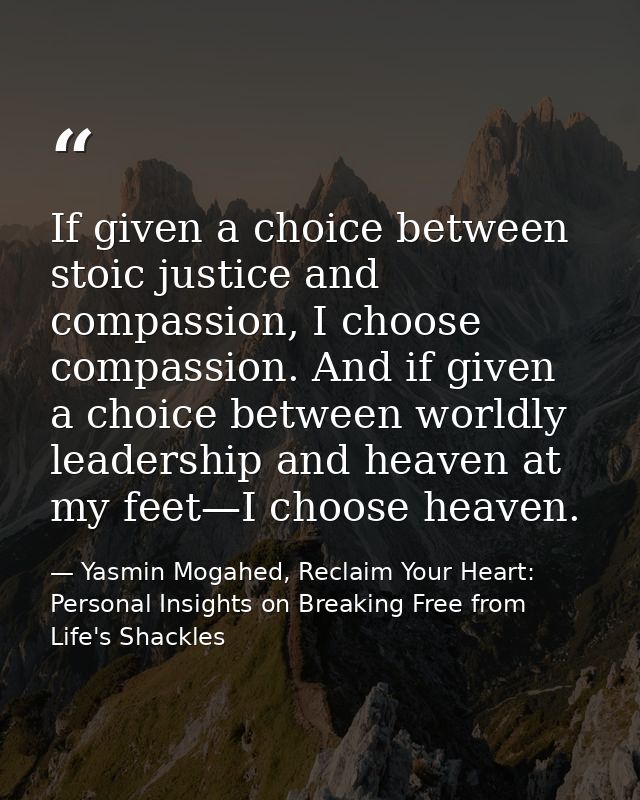 If given a choice between stoic justice and compassion, I choose compassion. And if given a choice between worldly leade — Yasmin Mogahed, Reclaim Your Heart: Personal Insights on Breaking Free from Life's Shackles