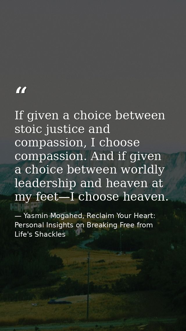 If given a choice between stoic justice and compassion, I choose compassion. And if given a choice between worldly leade — Yasmin Mogahed, Reclaim Your Heart: Personal Insights on Breaking Free from Life's Shackles