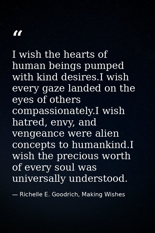 I wish the hearts of human beings pumped with kind desires.I wish every gaze landed on the eyes of others compassionatel — Richelle E. Goodrich, Making Wishes