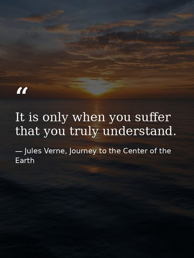 It is only when you suffer that you truly understand. — Jules Verne, Journey to the Center of the Earth