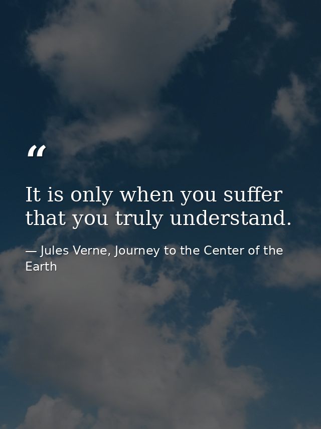 It is only when you suffer that you truly understand. — Jules Verne, Journey to the Center of the Earth