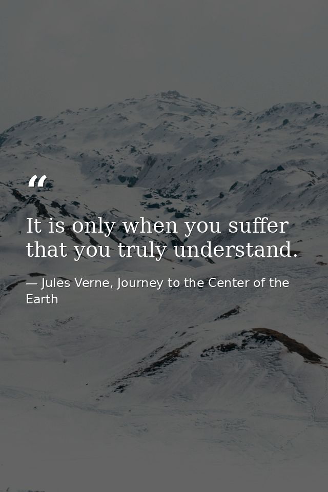 It is only when you suffer that you truly understand. — Jules Verne, Journey to the Center of the Earth