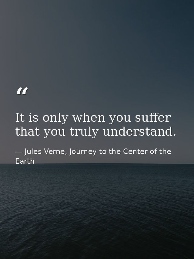 It is only when you suffer that you truly understand. — Jules Verne, Journey to the Center of the Earth
