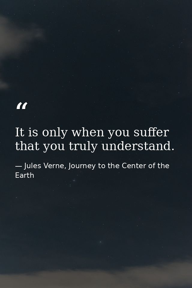 It is only when you suffer that you truly understand. — Jules Verne, Journey to the Center of the Earth
